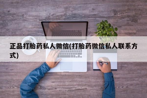 私人卖打胎药微信号，正品打胎药私人微信(打胎药微信私人联系方式)
