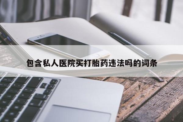 私人卖打胎药微信号，包含私人医院买打胎药违法吗的词条