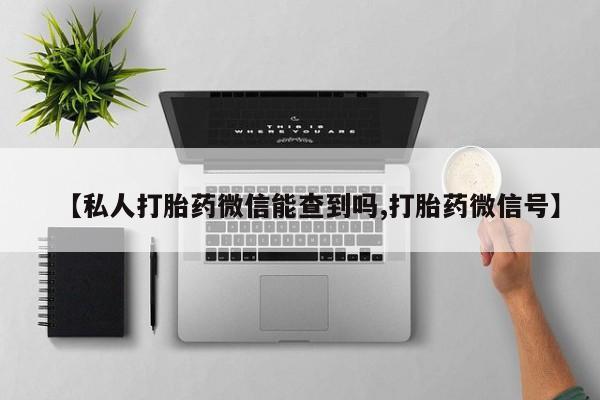 私人卖打胎药微信号，【私人打胎药微信能查到吗,打胎药微信号】
