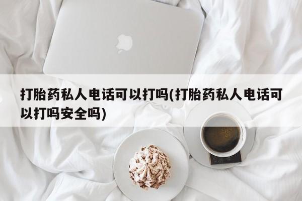 私人卖打胎药微信号，打胎药私人电话可以打吗(打胎药私人电话可以打吗安全吗)
