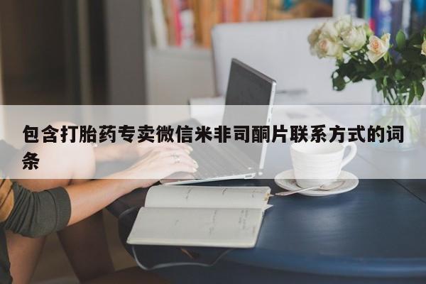 私人卖打胎药微信号，包含打胎药专卖微信米非司酮片联系方式的词条