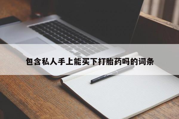 私人卖打胎药微信号，包含私人手上能买下打胎药吗的词条