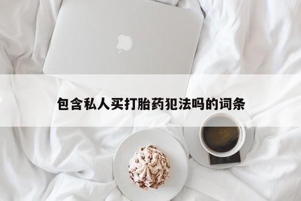 私人卖打胎药微信号，包含私人买打胎药犯法吗的词条
