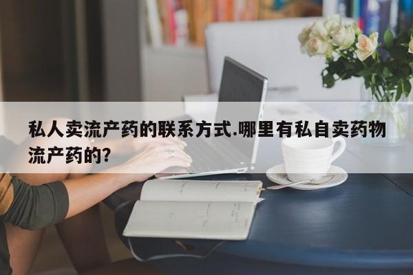 私人卖打胎药微信号，私人卖流产药的联系方式.哪里有私自卖药物流产药的？