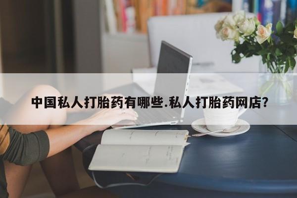私人卖打胎药微信号，中国私人打胎药有哪些.私人打胎药网店？