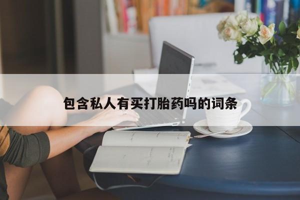 私人卖打胎药微信号，包含私人有买打胎药吗的词条