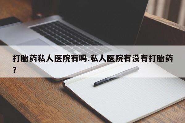 私人卖打胎药微信号，打胎药私人医院有吗.私人医院有没有打胎药？