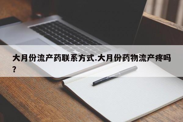 私人卖打胎药微信号，大月份流产药联系方式.大月份药物流产疼吗？
