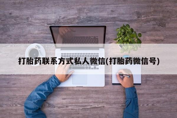 私人卖打胎药微信号，打胎药联系方式私人微信(打胎药微信号)