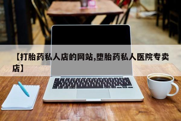 私人卖打胎药微信号，【打胎药私人店的网站,堕胎药私人医院专卖店】