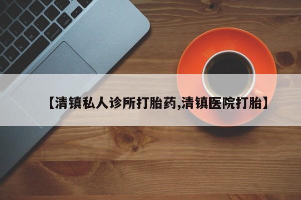 私人卖打胎药微信号，【清镇私人诊所打胎药,清镇医院打胎】