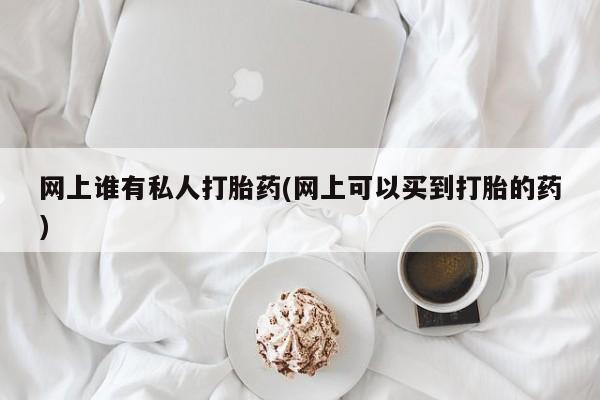 私人卖打胎药微信号，网上谁有私人打胎药(网上可以买到打胎的药)