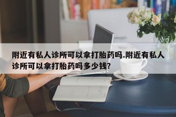 私人卖打胎药微信号，附近有私人诊所可以拿打胎药吗.附近有私人诊所可以拿打胎药吗多少钱？
