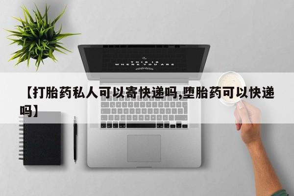 私人卖打胎药微信号，【打胎药私人可以寄快递吗,堕胎药可以快递吗】
