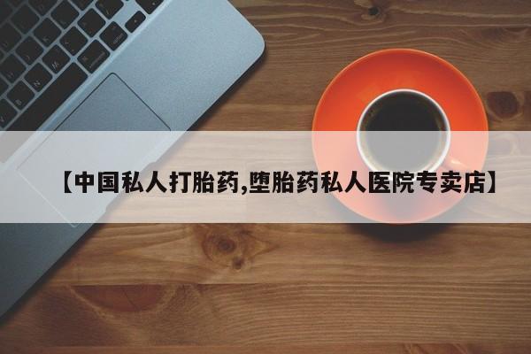 私人卖打胎药微信号，【中国私人打胎药,堕胎药私人医院专卖店】