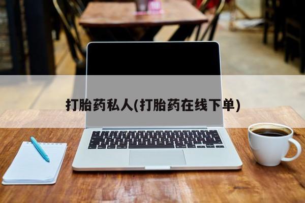 私人卖打胎药微信号，打胎药私人(打胎药在线下单)