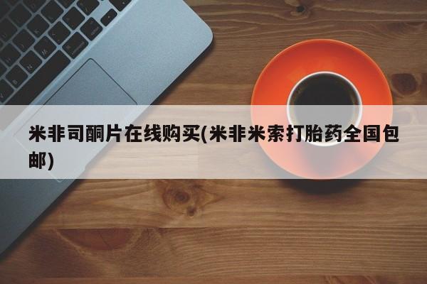 私人卖打胎药微信号，米非司酮片在线购买(米非米索打胎药全国包邮)