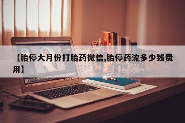 私人卖打胎药微信号，【胎停大月份打胎药微信,胎停药流多少钱费用】