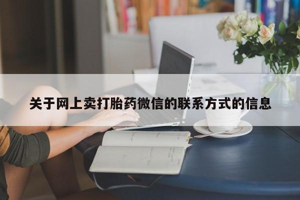 私人卖打胎药微信号，关于网上卖打胎药微信的联系方式的信息