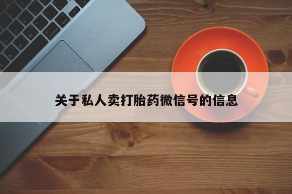 私人卖打胎药微信号，关于私人卖打胎药微信号的信息
