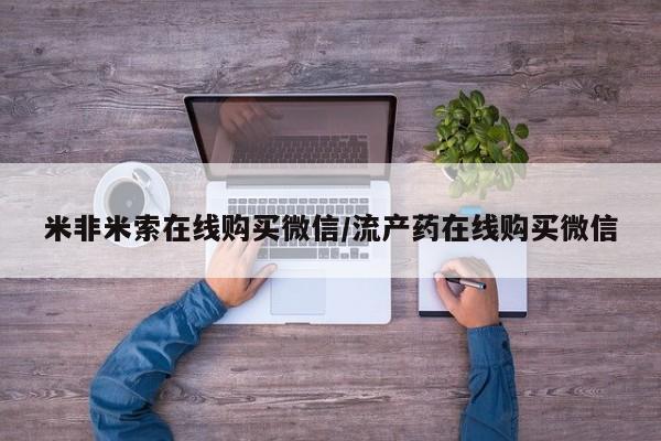私人卖打胎药微信号，米非米索在线购买微信/流产药在线购买微信