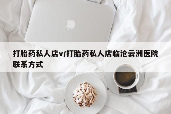私人卖打胎药微信号，打胎药私人店v/打胎药私人店临沧云洲医院联系方式