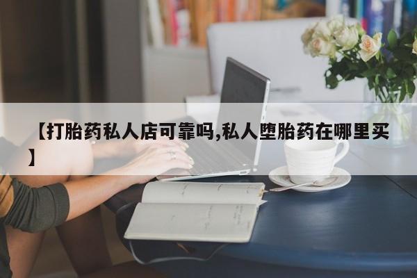 私人卖打胎药微信号，【打胎药私人店可靠吗,私人堕胎药在哪里买】