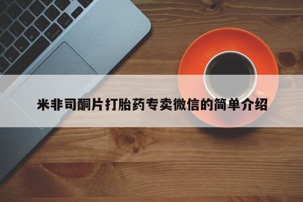 私人卖打胎药微信号，米非司酮片打胎药专卖微信的简单介绍