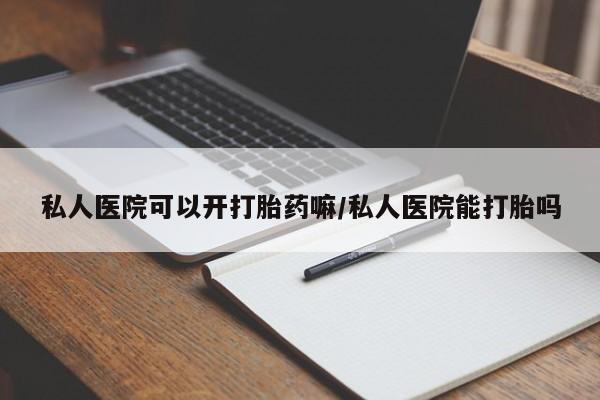 私人卖打胎药微信号，私人医院可以开打胎药嘛/私人医院能打胎吗