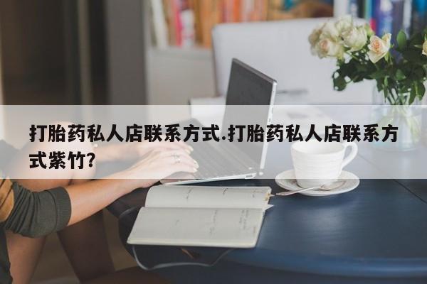 私人卖打胎药微信号，打胎药私人店联系方式.打胎药私人店联系方式紫竹？