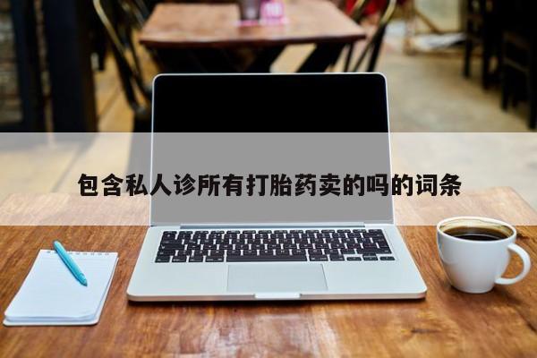 私人卖打胎药微信号，包含私人诊所有打胎药卖的吗的词条