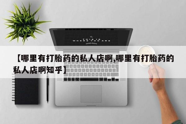 私人卖打胎药微信号，【哪里有打胎药的私人店啊,哪里有打胎药的私人店啊知乎】