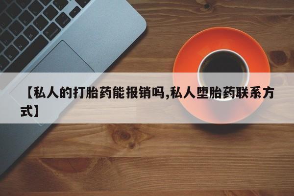 私人卖打胎药微信号，【私人的打胎药能报销吗,私人堕胎药联系方式】