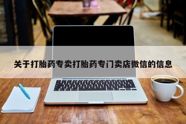 私人卖打胎药微信号，关于打胎药专卖打胎药专门卖店微信的信息