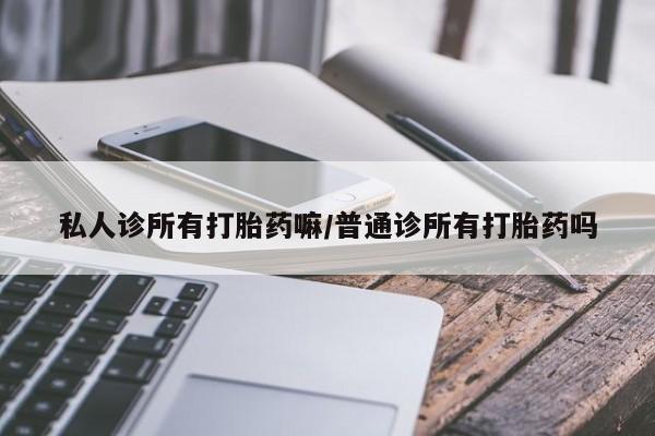 私人卖打胎药微信号，私人诊所有打胎药嘛/普通诊所有打胎药吗
