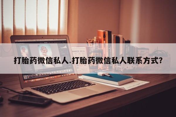 私人卖打胎药微信号，打胎药微信私人.打胎药微信私人联系方式？