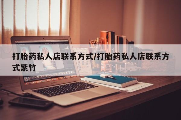 私人卖打胎药微信号，打胎药私人店联系方式/打胎药私人店联系方式紫竹