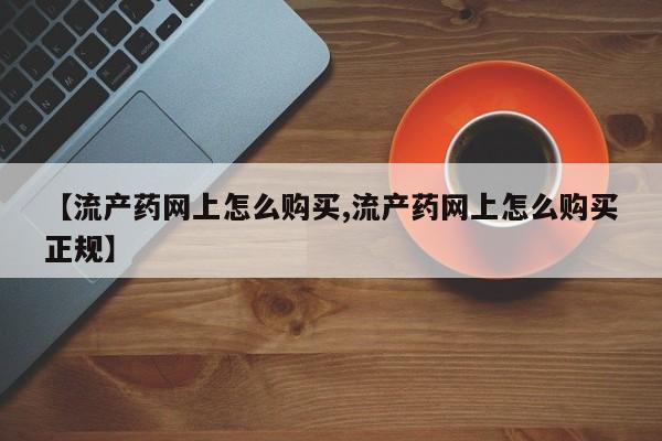 私人卖打胎药微信号，【流产药网上怎么购买,流产药网上怎么购买正规】