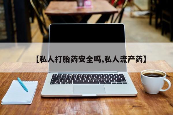私人卖打胎药微信号，【私人打胎药安全吗,私人流产药】