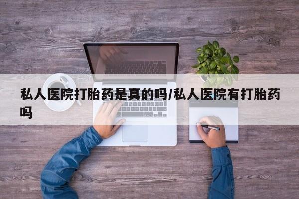 私人卖打胎药微信号，私人医院打胎药是真的吗/私人医院有打胎药吗