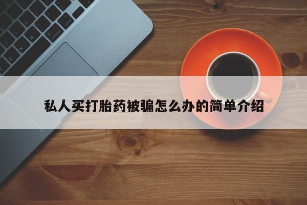 私人卖打胎药微信号，私人买打胎药被骗怎么办的简单介绍