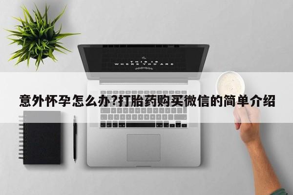 私人卖打胎药微信号，意外怀孕怎么办?打胎药购买微信的简单介绍