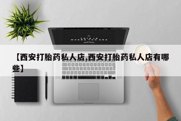 私人卖打胎药微信号，【西安打胎药私人店,西安打胎药私人店有哪些】