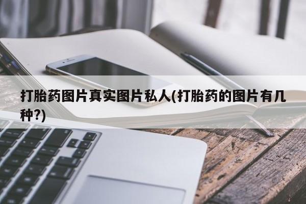 私人卖打胎药微信号，打胎药图片真实图片私人(打胎药的图片有几种?)