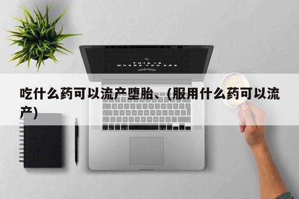私人卖打胎药微信号，吃什么药可以流产堕胎、(服用什么药可以流产)