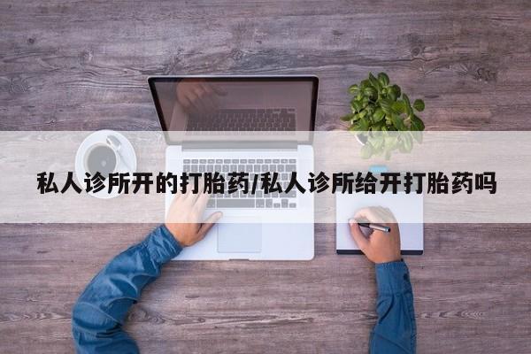 私人卖打胎药微信号，私人诊所开的打胎药/私人诊所给开打胎药吗