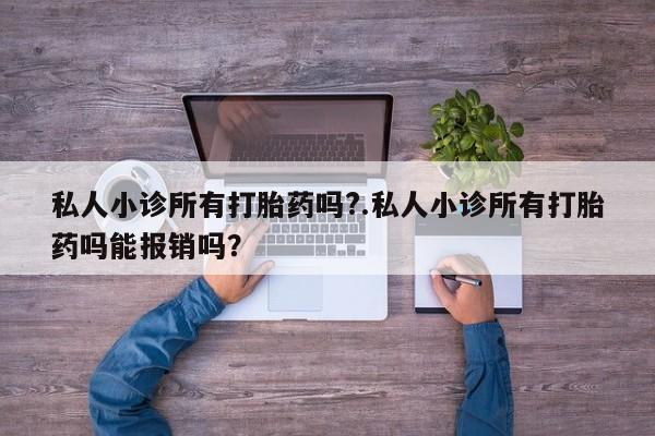 私人卖打胎药微信号，私人小诊所有打胎药吗?.私人小诊所有打胎药吗能报销吗？