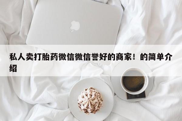 私人卖打胎药微信号，私人卖打胎药微信微信誉好的商家！的简单介绍