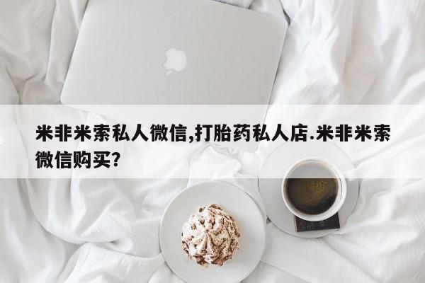私人卖打胎药微信号，米非米索私人微信,打胎药私人店.米非米索微信购买？