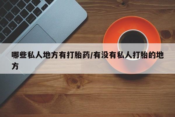 私人卖打胎药微信号，哪些私人地方有打胎药/有没有私人打胎的地方